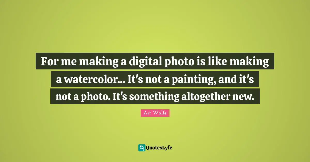 For me making a digital photo is like making a watercolor... It's not a painting, and it's not a photo. It's something altogether new.
