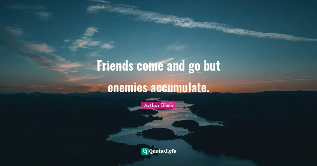 Friends come and go but enemies accumulate.