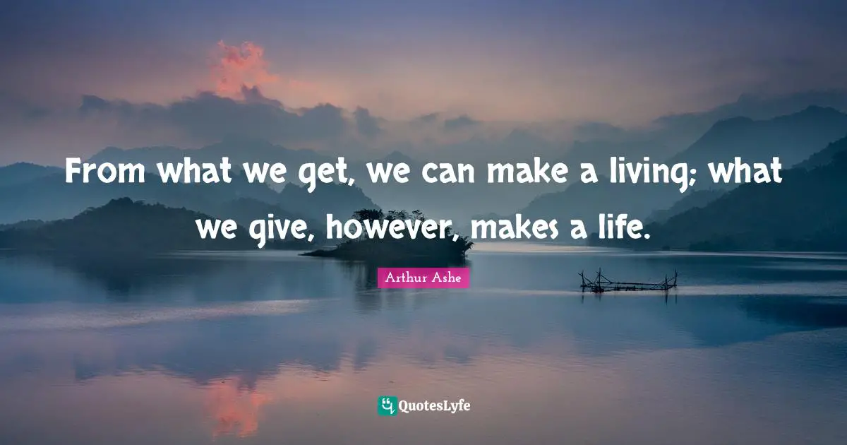 Arthur Ashe Quotes: "From what we get, we can make a living; what we give, however, makes a life."