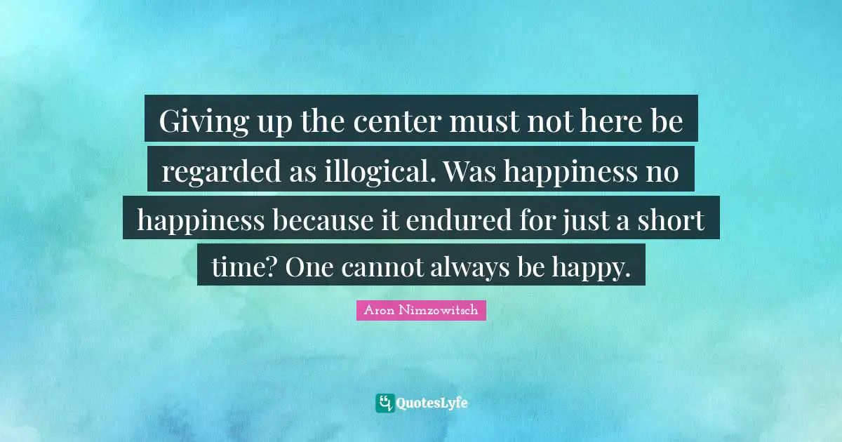 Giving up the center must not here be regarded as illogical. Was happiness no happiness because it endured for just a short time? One cannot always be happy.