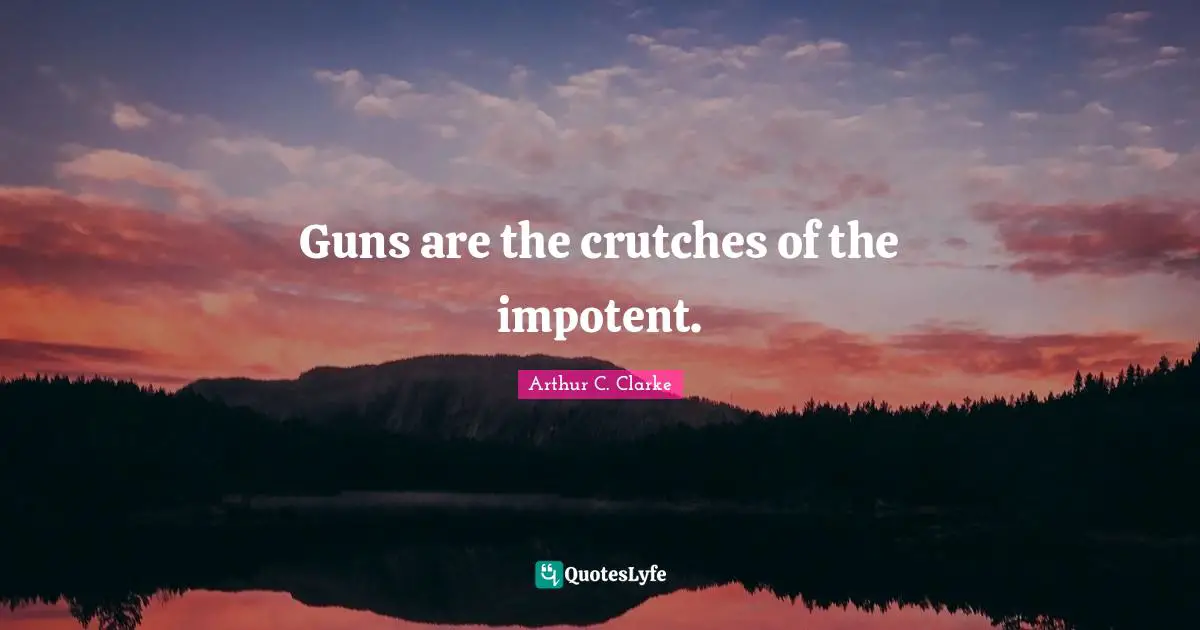 Guns are the crutches of the impotent.