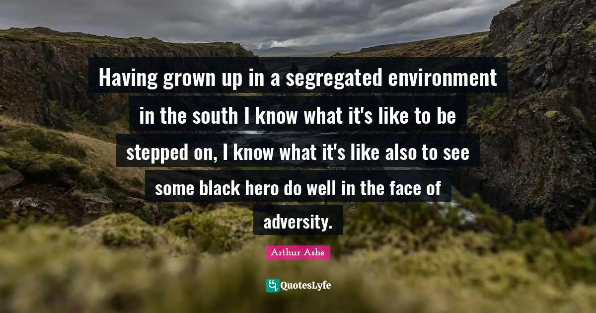 Arthur Ashe Quotes: "Having grown up in a segregated environment in the south I know what it's like to be stepped on, I know what it's like also to see some black hero do well in the face of adversity."