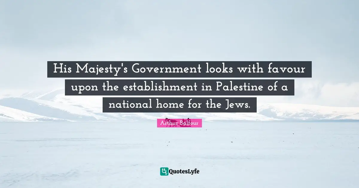 His Majesty's Government looks with favour upon the establishment in Palestine of a national home for the Jews.