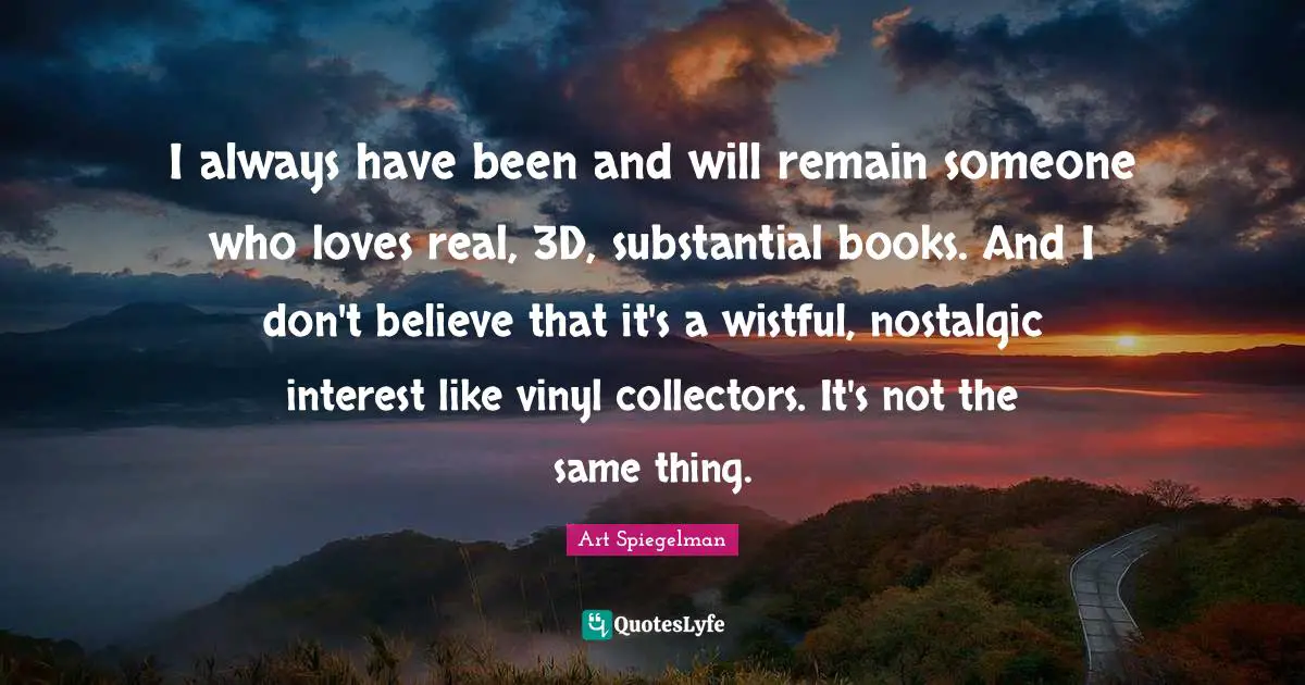 Art Spiegelman Quotes: "I always have been and will remain someone who loves real, 3D, substantial books. And I don't believe that it's a wistful, nostalgic interest like vinyl collectors. It's not the same thing."