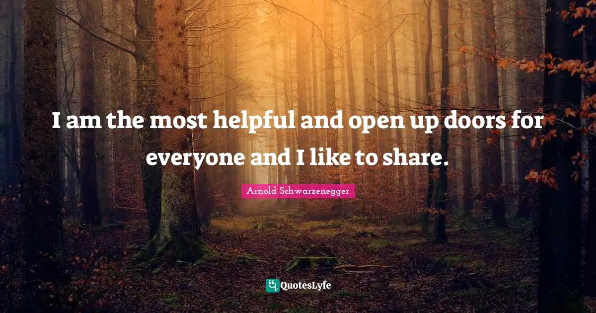 I am the most helpful and open up doors for everyone and I like to share.