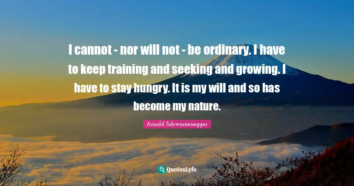 I cannot - nor will not - be ordinary. I have to keep training and seeking and growing. I have to stay hungry. It is my will and so has become my nature.