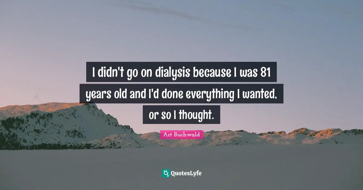 I didn't go on dialysis because I was 81 years old and I'd done everything I wanted, or so I thought.
