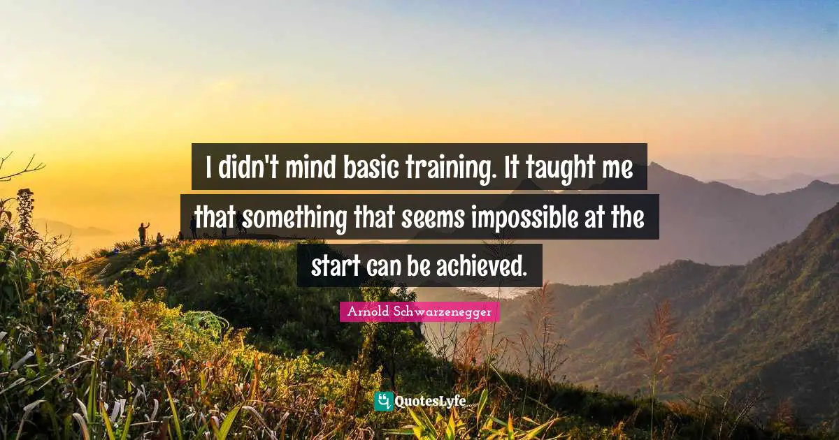 I didn't mind basic training. It taught me that something that seems impossible at the start can be achieved.