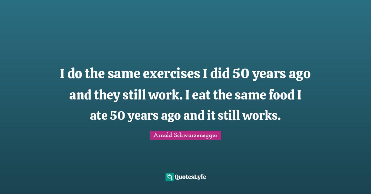 I do the same exercises I did 50 years ago and they still work. I eat the same food I ate 50 years ago and it still works.