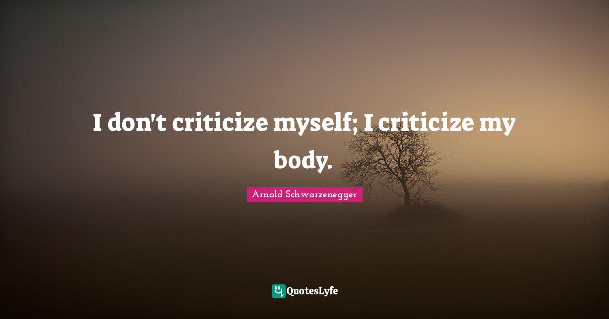 I don't criticize myself; I criticize my body.