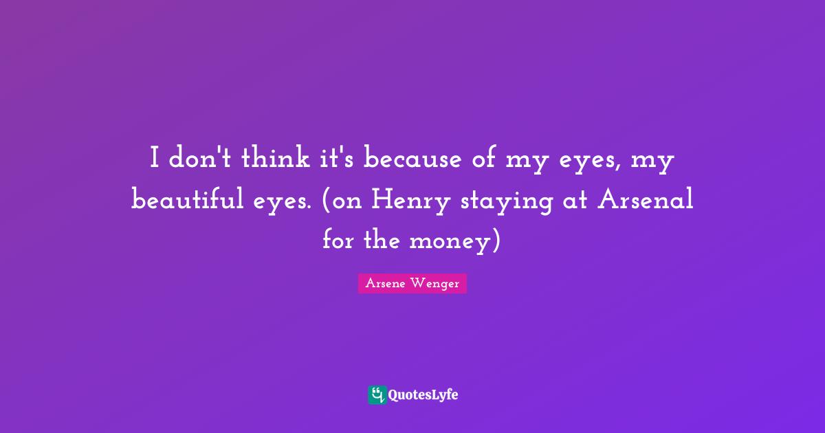 I don't think it's because of my eyes, my beautiful eyes. (on Henry staying at Arsenal for the money)