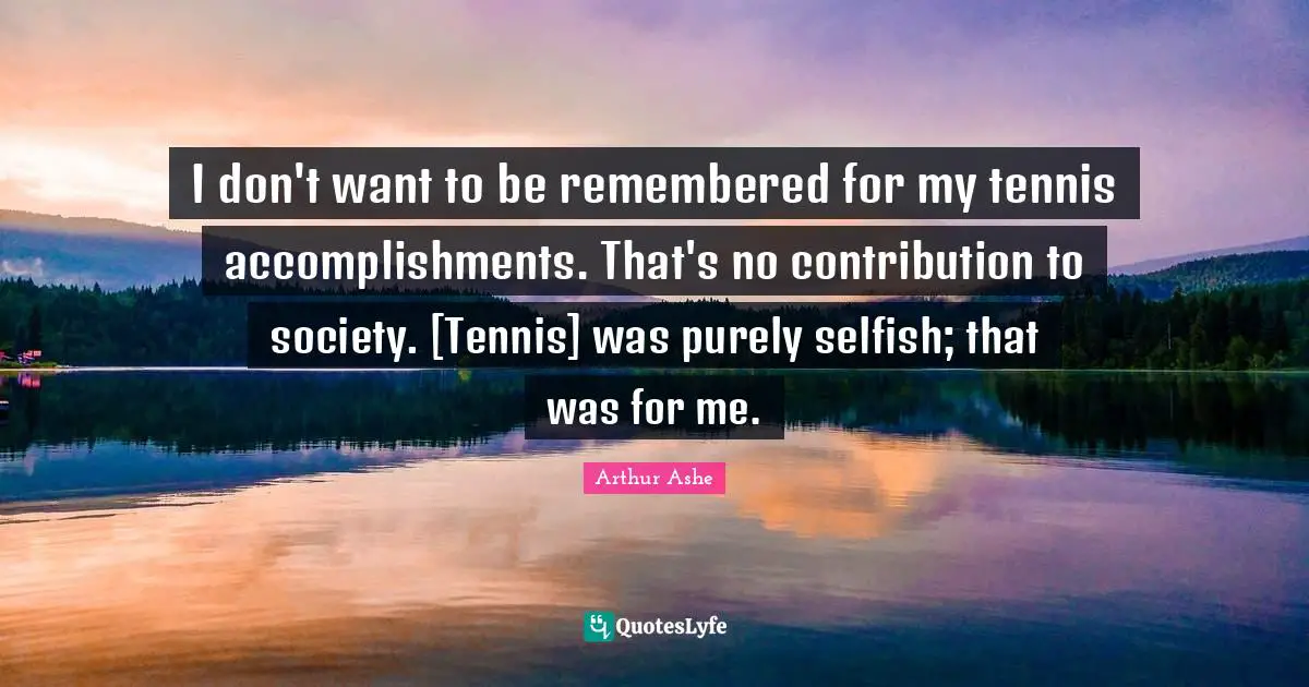 Arthur Ashe Quotes: "I don't want to be remembered for my tennis accomplishments. That's no contribution to society. [Tennis] was purely selfish; that was for me."