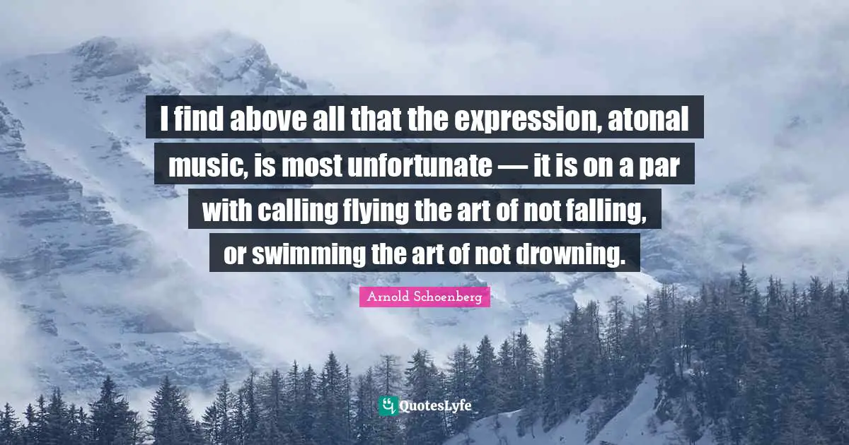 Arnold Schoenberg Quotes: I find above all that the expression, atonal music, is most unfortunate — it is on a par with calling flying the art of not falling, or swimming the art of not drowning.