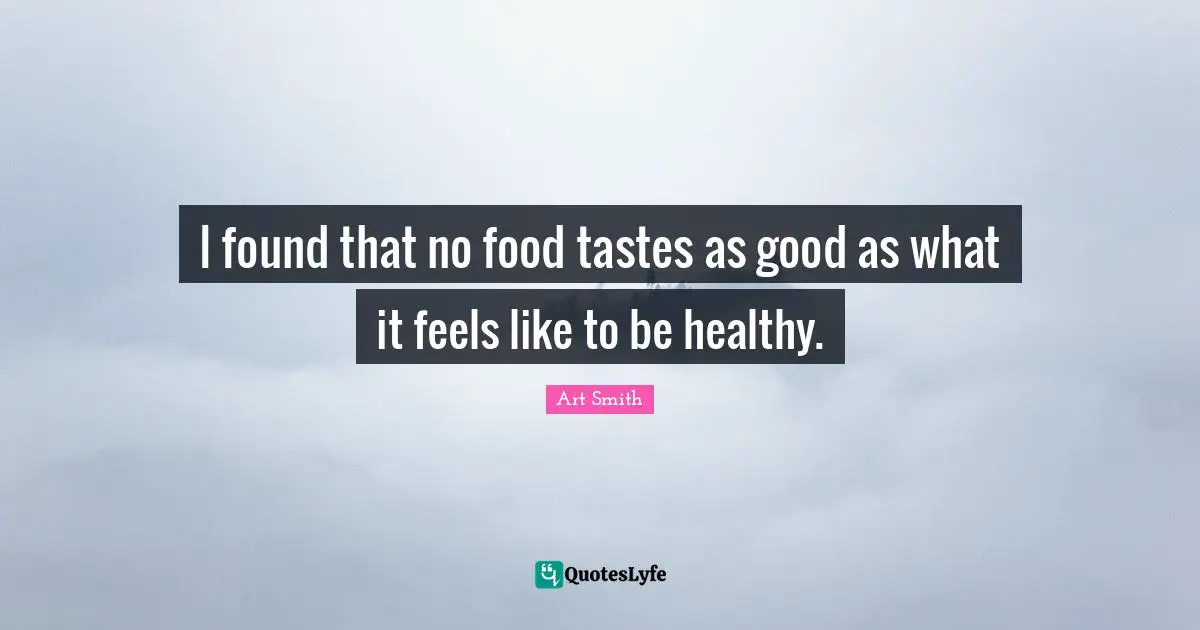 I found that no food tastes as good as what it feels like to be healthy.