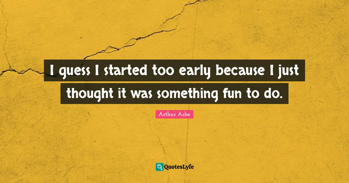 I guess I started too early because I just thought it was something fun to do.