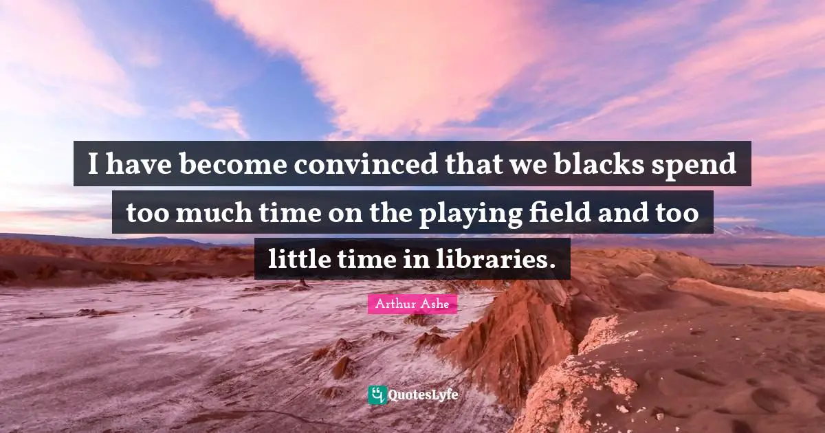 Arthur Ashe Quotes: "I have become convinced that we blacks spend too much time on the playing field and too little time in libraries."