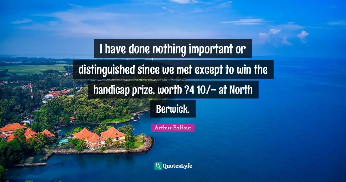 I have done nothing important or distinguished since we met except to win the handicap prize, worth ?4 10/- at North Berwick.