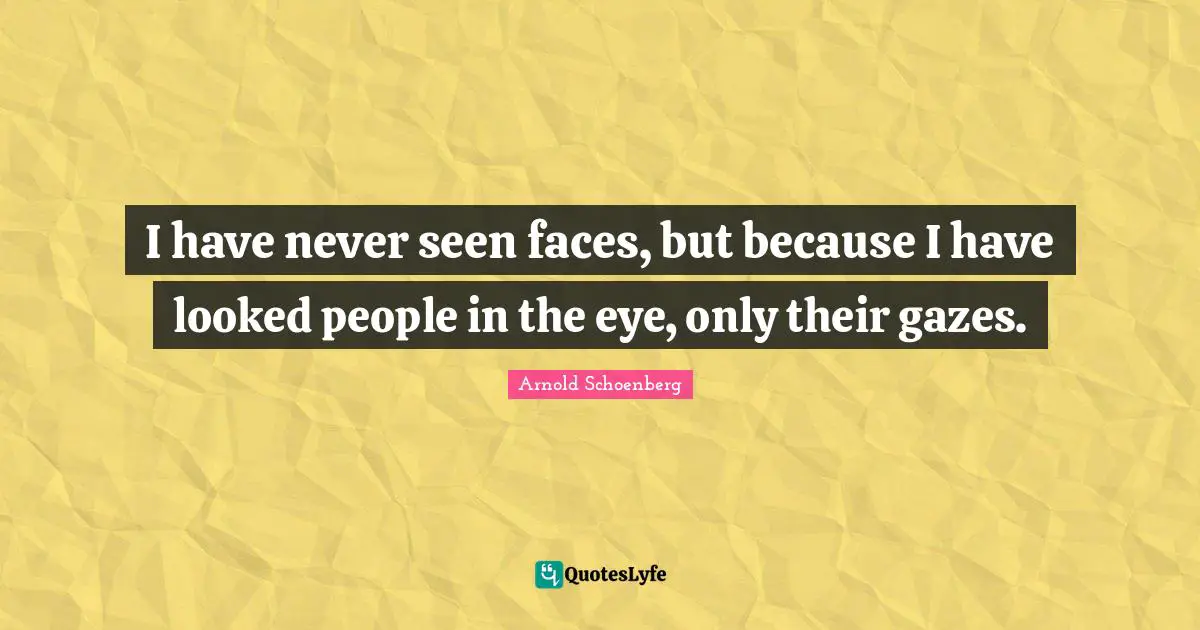 Arnold Schoenberg Quotes: "I have never seen faces, but because I have looked people in the eye, only their gazes."