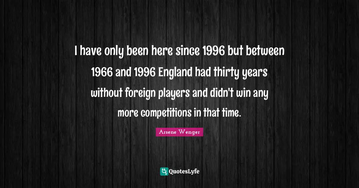 I have only been here since 1996 but between 1966 and 1996 England had thirty years without foreign players and didn't win any more competitions in that time.
