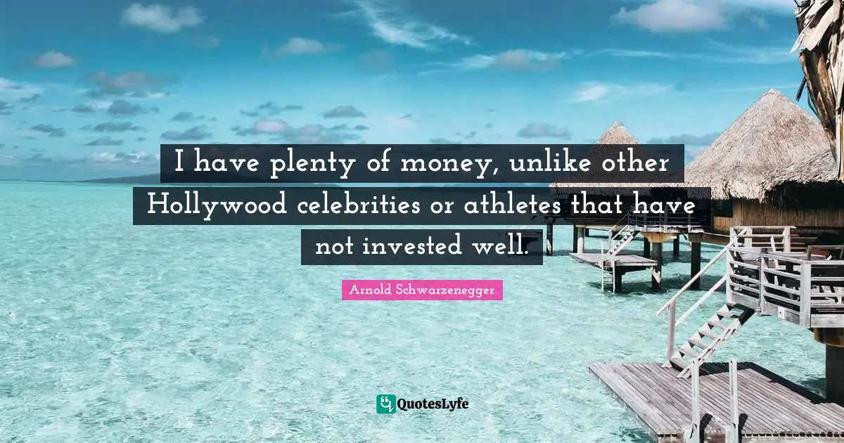 I have plenty of money, unlike other Hollywood celebrities or athletes that have not invested well.