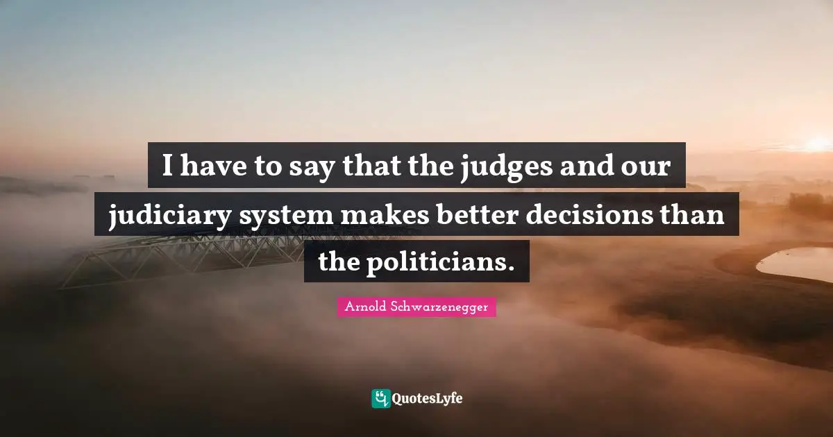 I have to say that the judges and our judiciary system makes better decisions than the politicians.