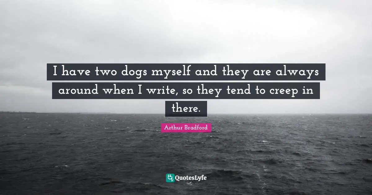 I have two dogs myself and they are always around when I write, so they tend to creep in there.
