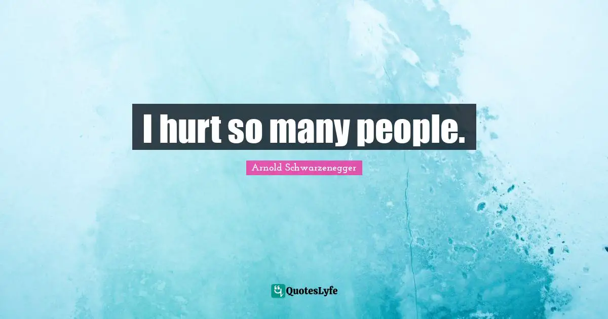 I hurt so many people.