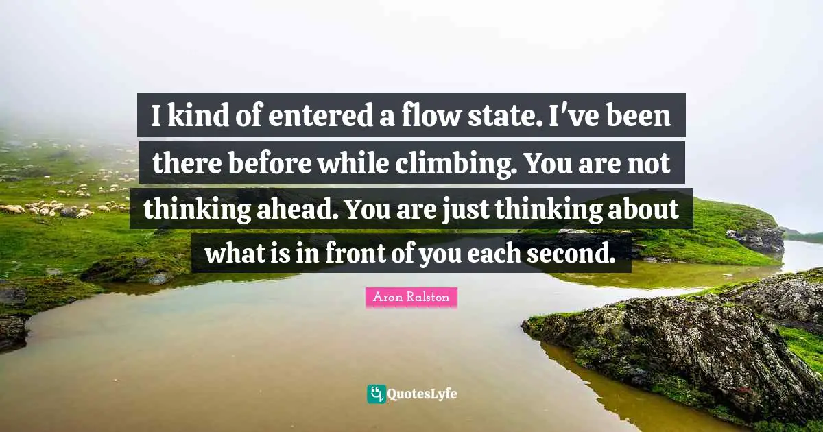 I kind of entered a flow state. I've been there before while climbing. You are not thinking ahead. You are just thinking about what is in front of you each second.