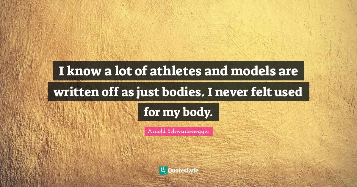 I know a lot of athletes and models are written off as just bodies. I never felt used for my body.