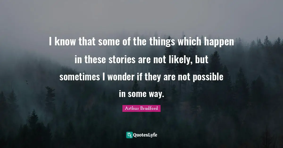 I know that some of the things which happen in these stories are not likely, but sometimes I wonder if they are not possible in some way.