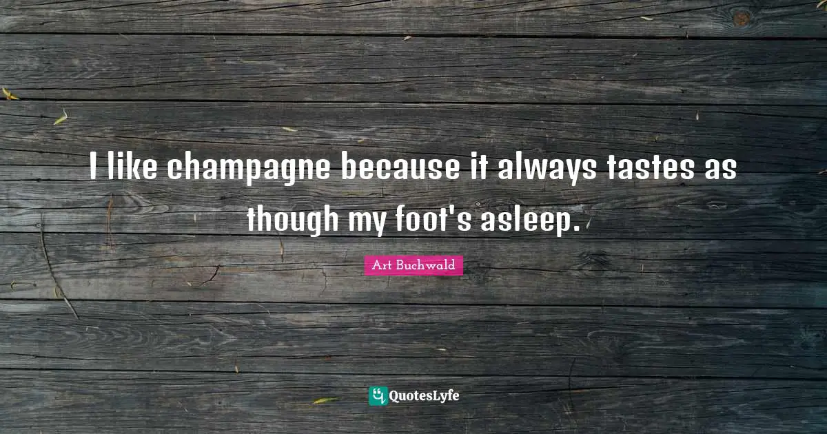 I like champagne because it always tastes as though my foot's asleep.