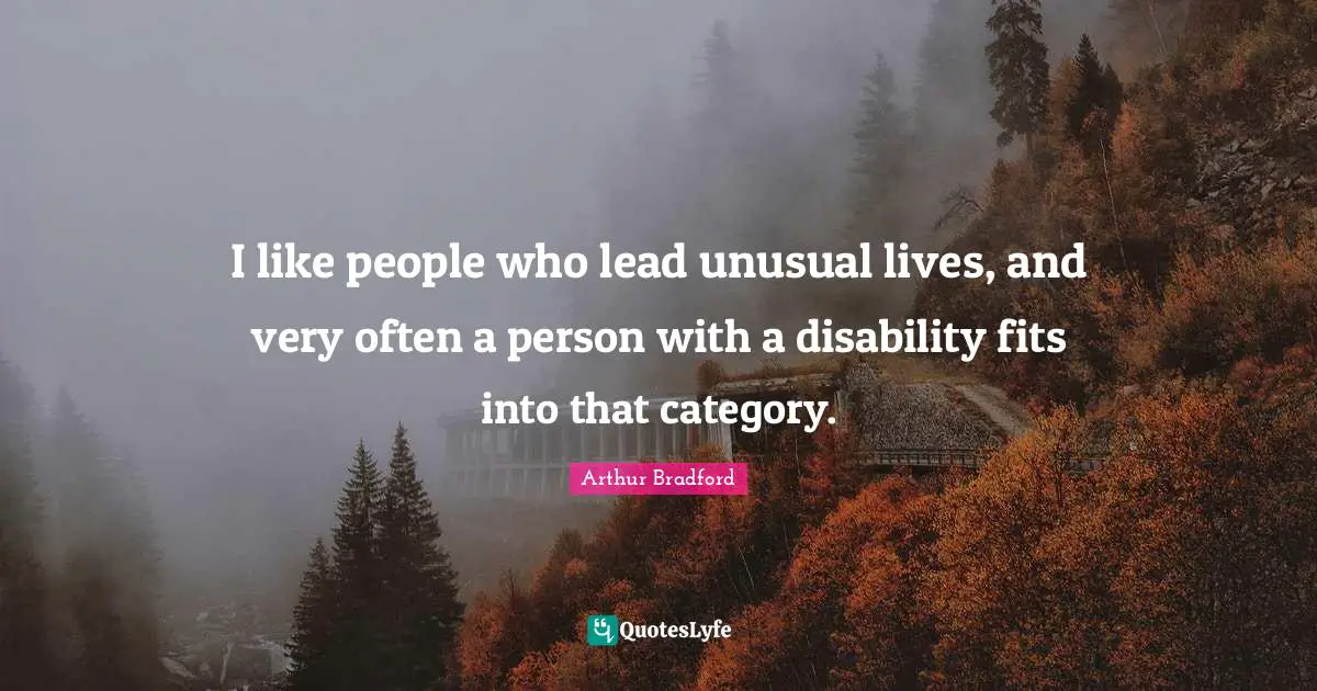 I like people who lead unusual lives, and very often a person with a disability fits into that category.