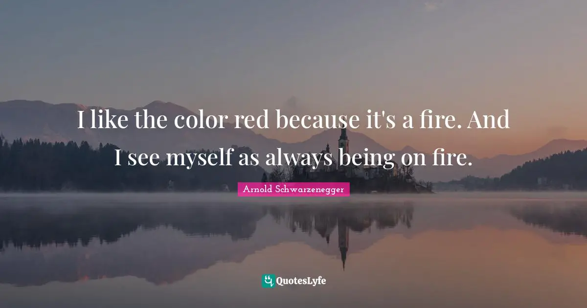 I like the color red because it's a fire. And I see myself as always being on fire.