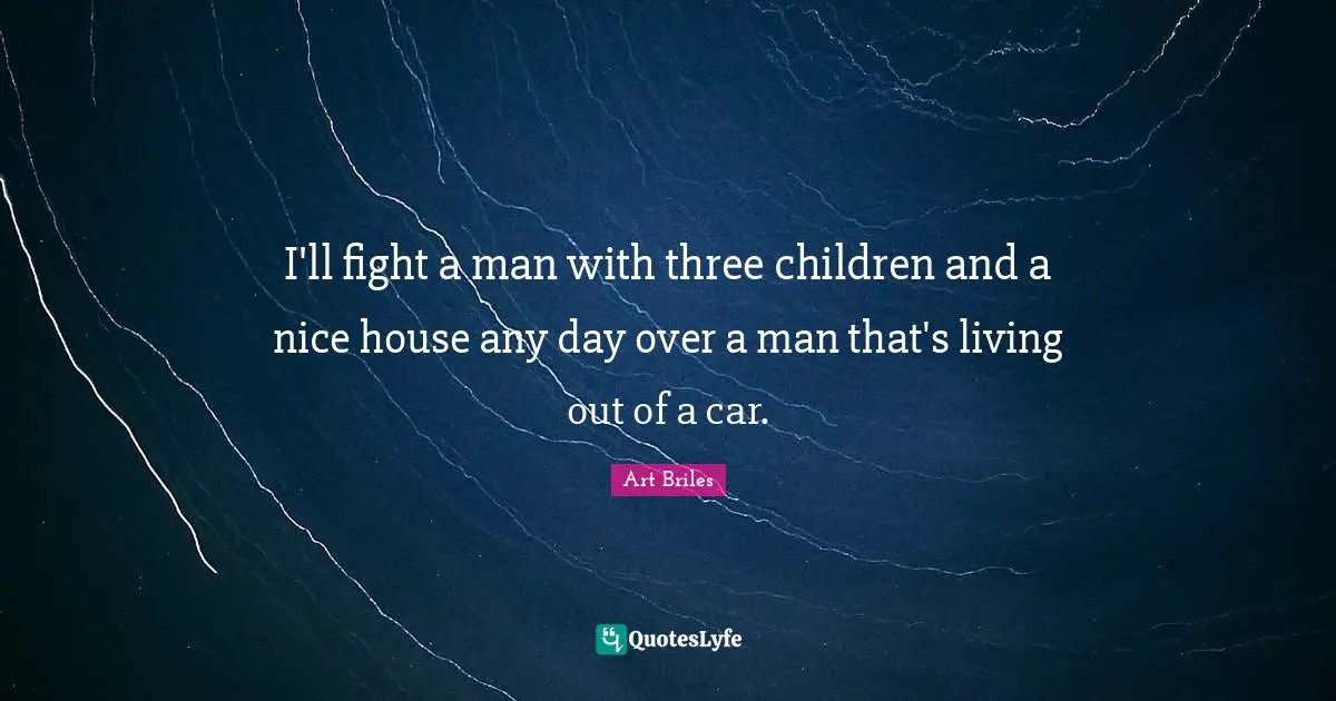 I'll fight a man with three children and a nice house any day over a man that's living out of a car.