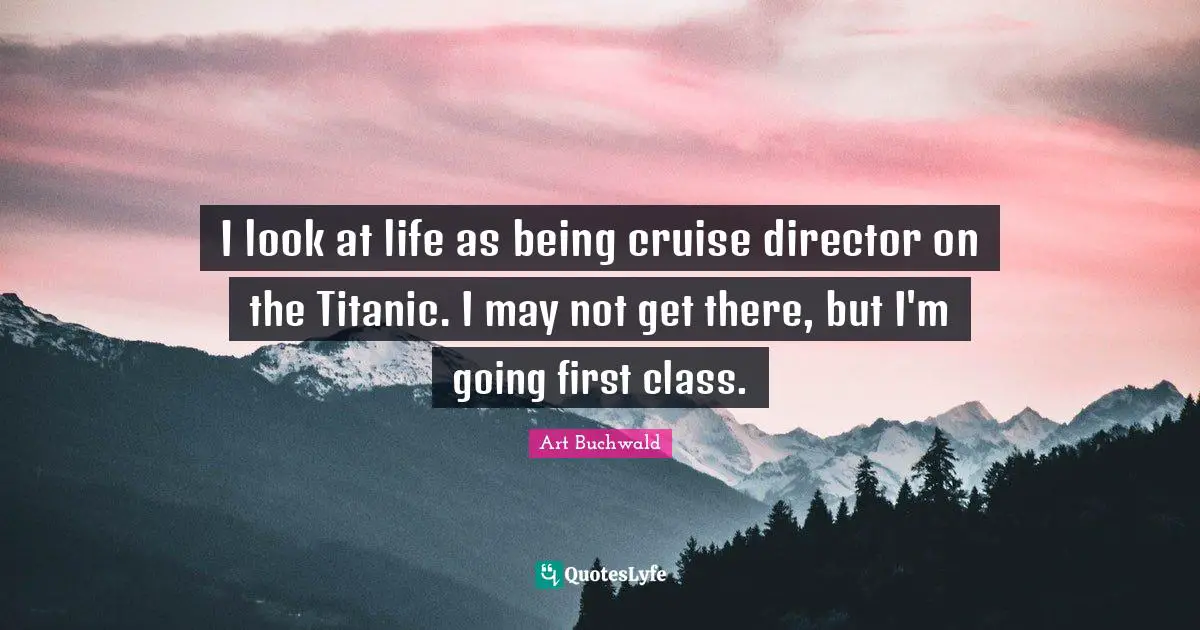 Cruise Quotes: "I look at life as being cruise director on the Titanic. I may not get there, but I'm going first class."