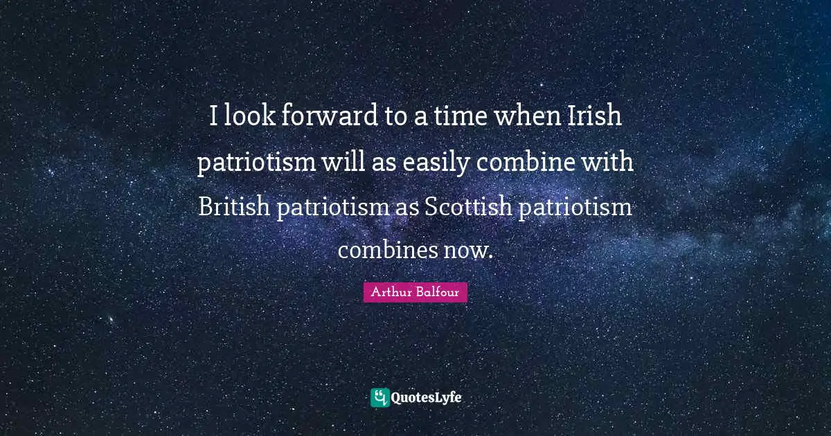 I look forward to a time when Irish patriotism will as easily combine with British patriotism as Scottish patriotism combines now.