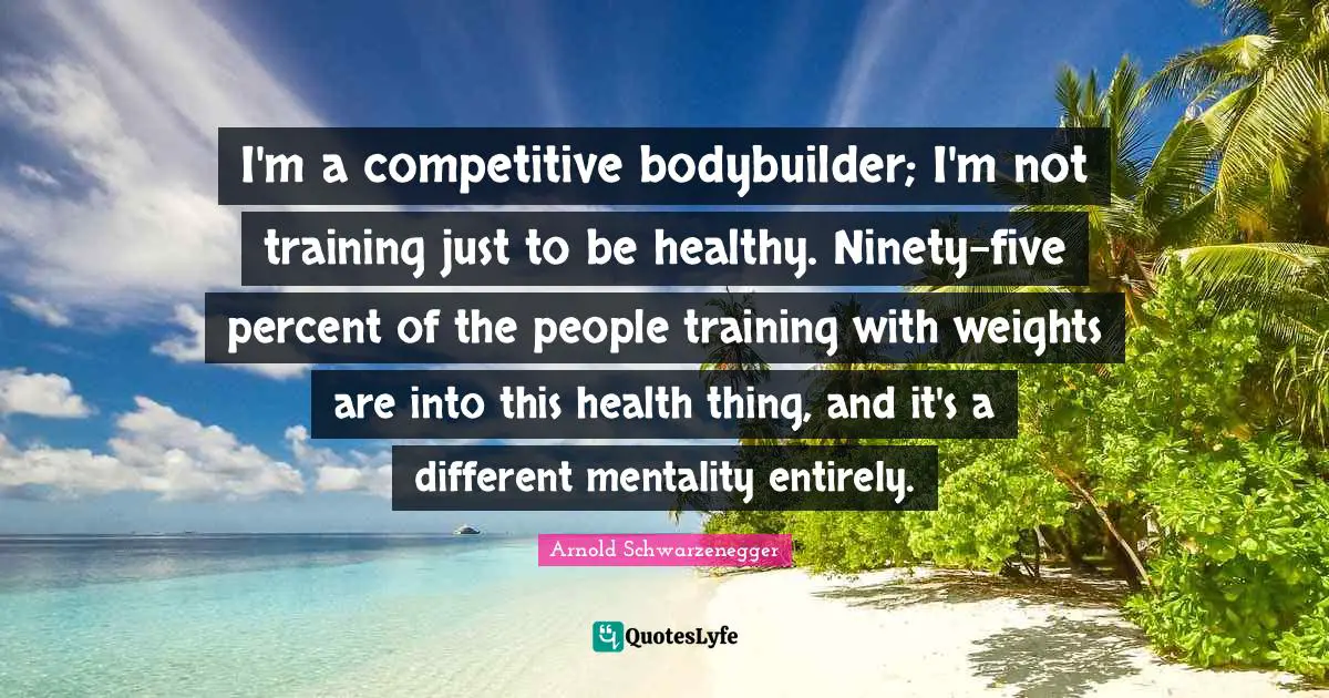 I'm a competitive bodybuilder; I'm not training just to be healthy. Ninety-five percent of the people training with weights are into this health thing, and it's a different mentality entirely.