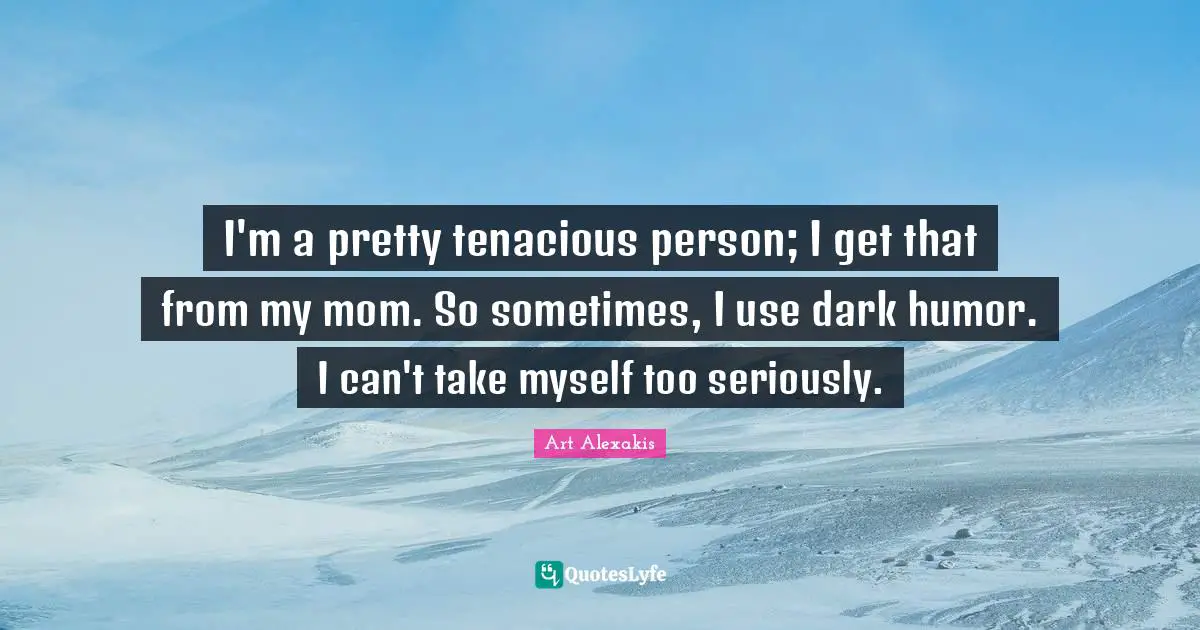 I'm a pretty tenacious person; I get that from my mom. So sometimes, I use dark humor. I can't take myself too seriously.