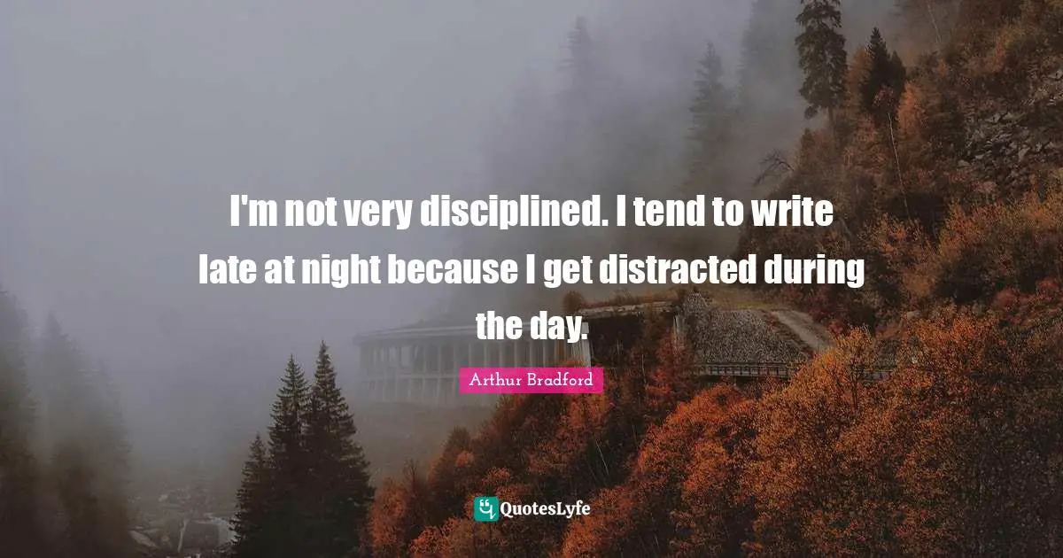 I'm not very disciplined. I tend to write late at night because I get distracted during the day.