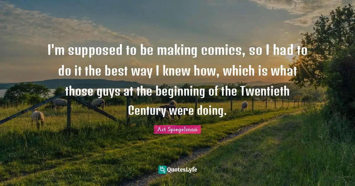 Art Spiegelman Quotes: "I'm supposed to be making comics, so I had to do it the best way I knew how, which is what those guys at the beginning of the Twentieth Century were doing."