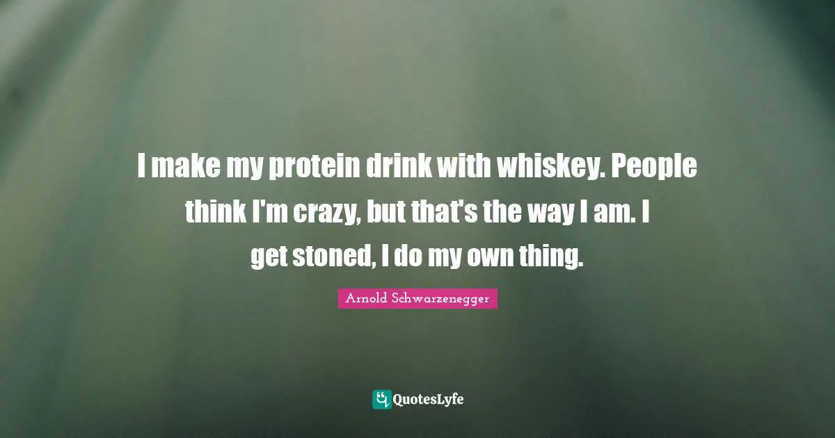 I make my protein drink with whiskey. People think I'm crazy, but that's the way I am. I get stoned, I do my own thing.