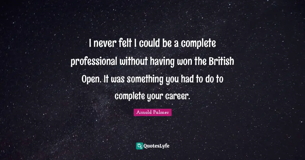 I never felt I could be a complete professional without having won the British Open. It was something you had to do to complete your career.