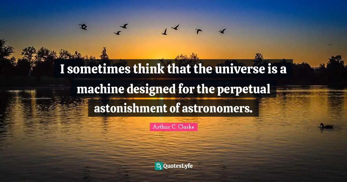 I sometimes think that the universe is a machine designed for the perpetual astonishment of astronomers.