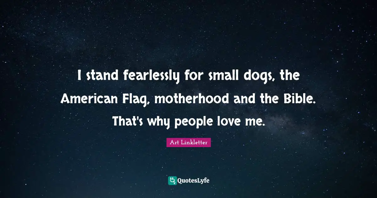 I stand fearlessly for small dogs, the American Flag, motherhood and the Bible. That's why people love me.