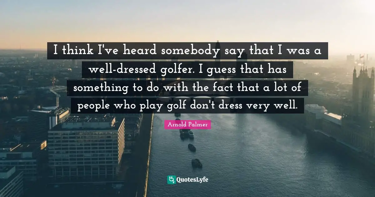 I think I've heard somebody say that I was a well-dressed golfer. I guess that has something to do with the fact that a lot of people who play golf don't dress very well.