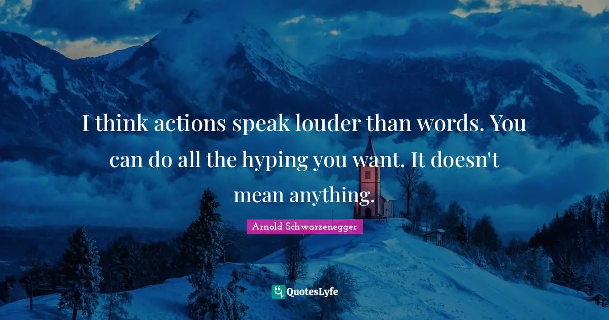 I think actions speak louder than words. You can do all the hyping you want. It doesn't mean anything.