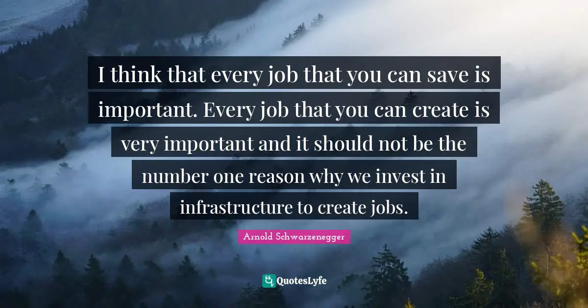Infrastructure Quotes: "I think that every job that you can save is important. Every job that you can create is very important and it should not be the number one reason why we invest in infrastructure to create jobs."
