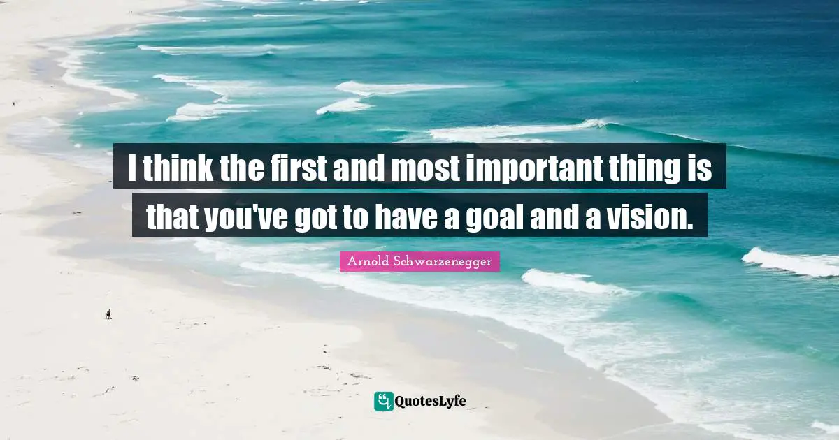 I think the first and most important thing is that you've got to have a goal and a vision.
