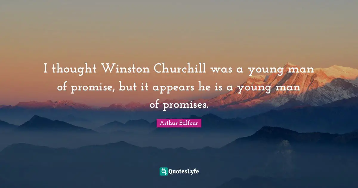 I thought Winston Churchill was a young man of promise, but it appears he is a young man of promises.