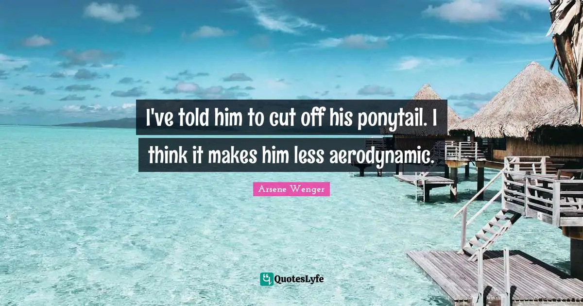 Cutting Quotes: "I've told him to cut off his ponytail. I think it makes him less aerodynamic."